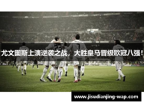 尤文图斯上演逆袭之战，大胜皇马晋级欧冠八强！