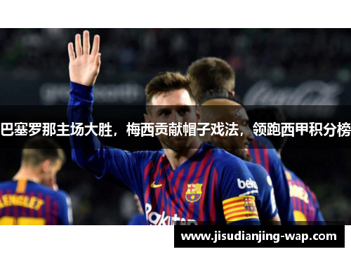 巴塞罗那主场大胜，梅西贡献帽子戏法，领跑西甲积分榜