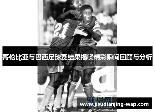 哥伦比亚与巴西足球赛结果揭晓精彩瞬间回顾与分析