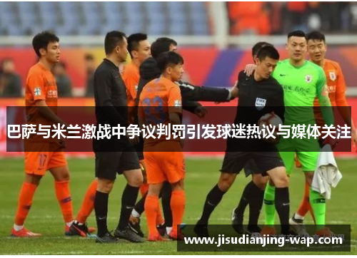 巴萨与米兰激战中争议判罚引发球迷热议与媒体关注