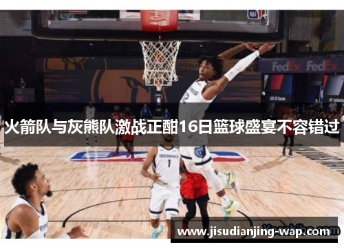 火箭队与灰熊队激战正酣16日篮球盛宴不容错过