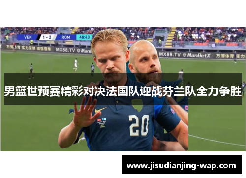 男篮世预赛精彩对决法国队迎战芬兰队全力争胜